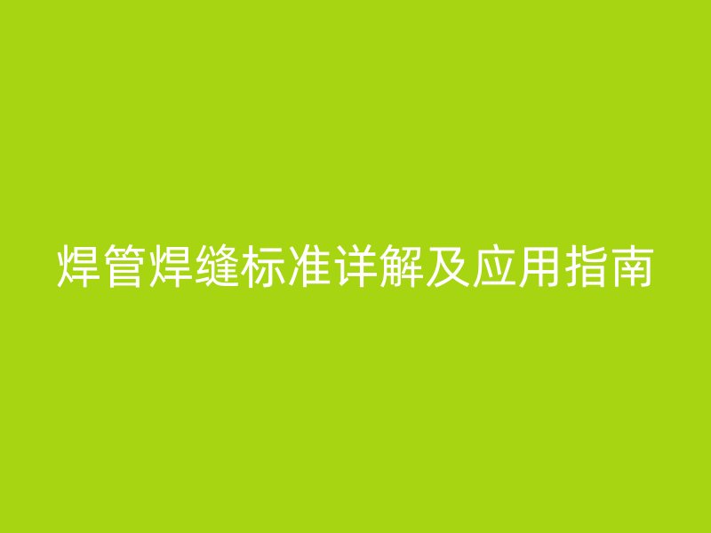 焊管焊缝标准详解及应用指南