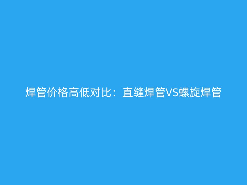 焊管价格高低对比:直缝焊管VS螺旋焊管