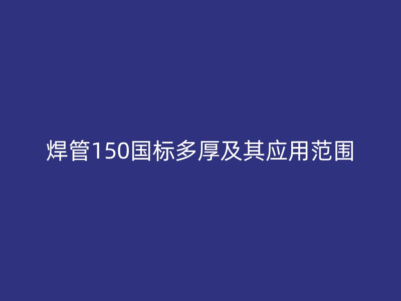 焊管150国标多厚及其应用范围