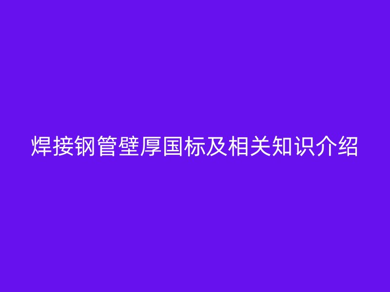 焊接钢管壁厚国标及相关知识介绍
