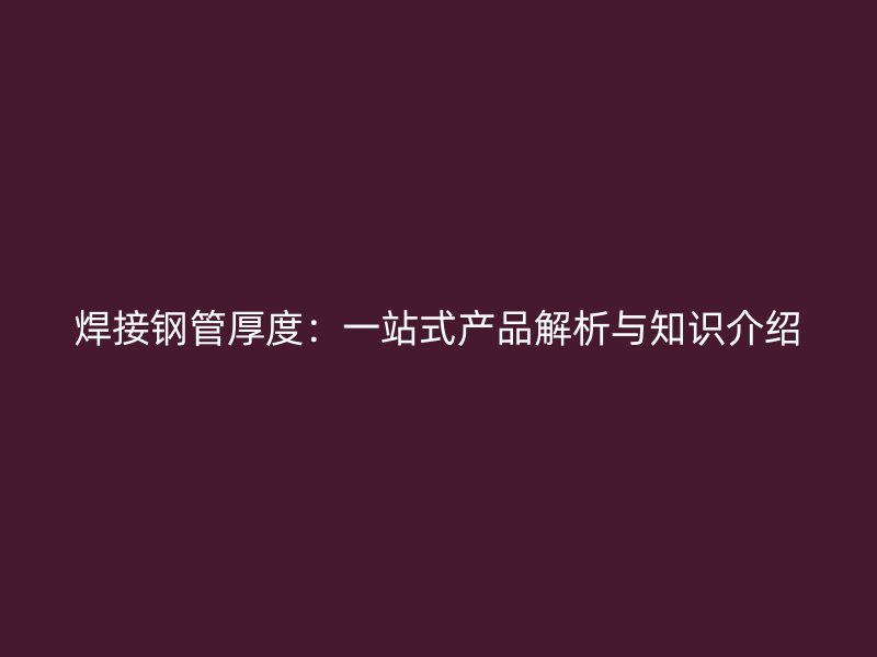 焊接钢管厚度：一站式产品解析与知识介绍