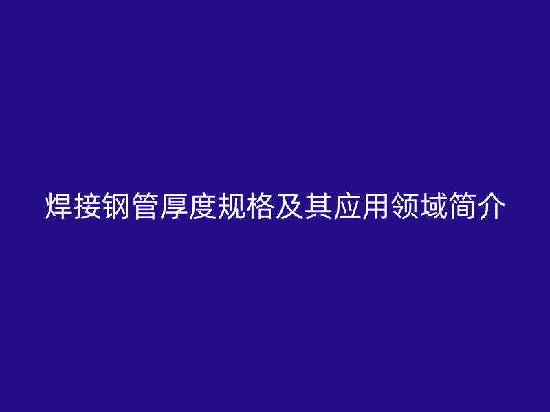 焊接钢管厚度规格及其应用领域简介