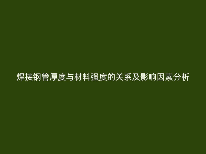 焊接钢管厚度与材料强度的关系及影响因素分析