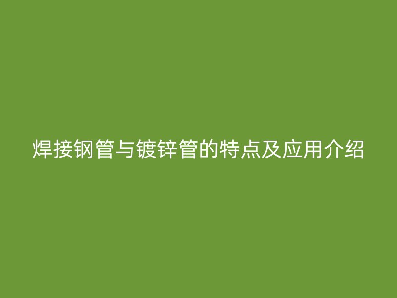 焊接钢管与镀锌管的特点及应用介绍