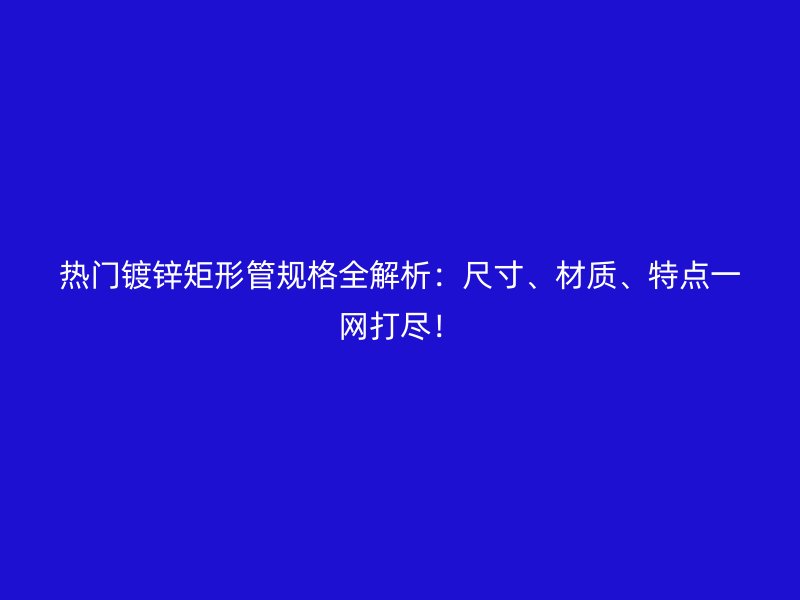 热门镀锌矩形管规格全解析：尺寸、材质、特点一网打尽！