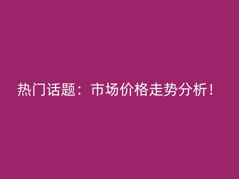 热门话题:市场价格走势分析!
