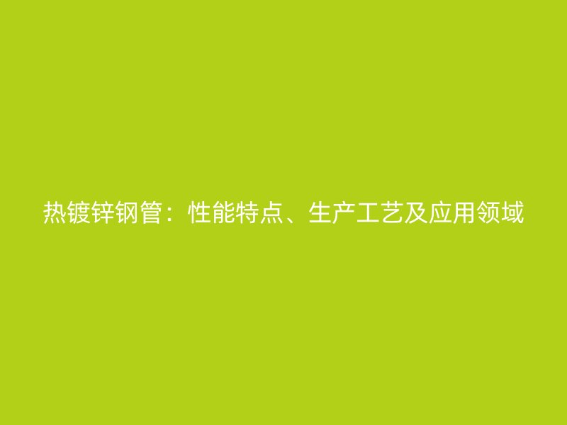 热镀锌钢管：性能特点、生产工艺及应用领域