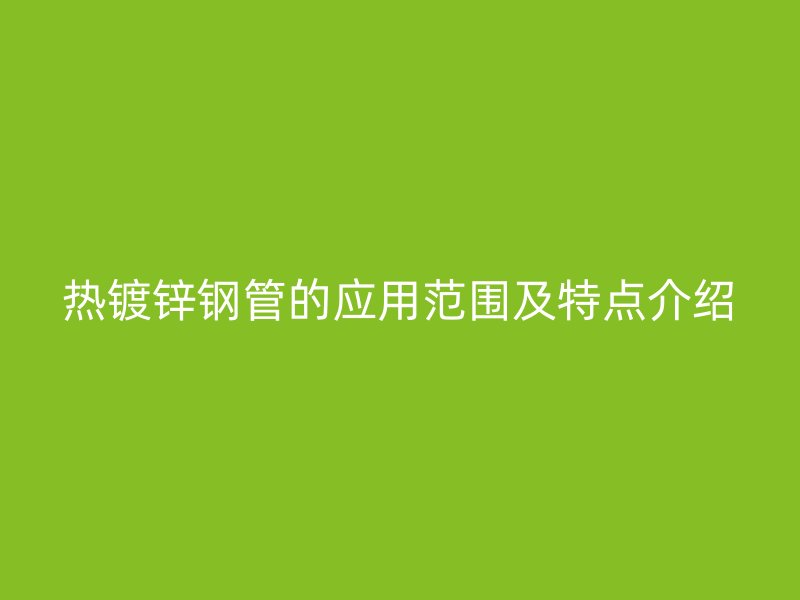 热镀锌钢管的应用范围及特点介绍