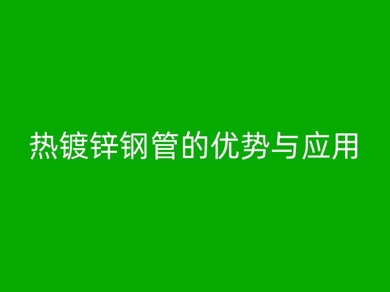 热镀锌钢管的优势与应用