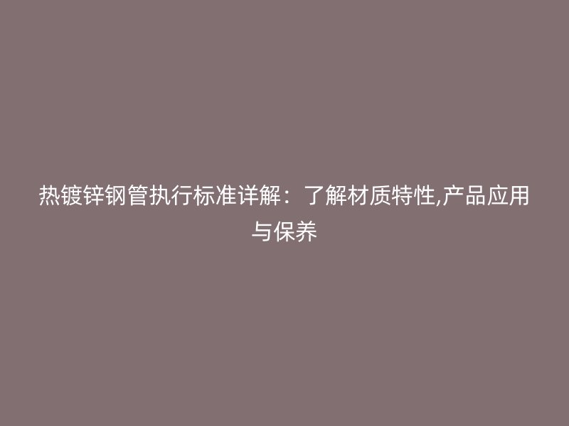 热镀锌钢管执行标准详解:了解材质特性,产品应用与保养