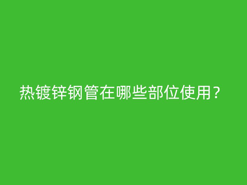 热镀锌钢管在哪些部位使用？