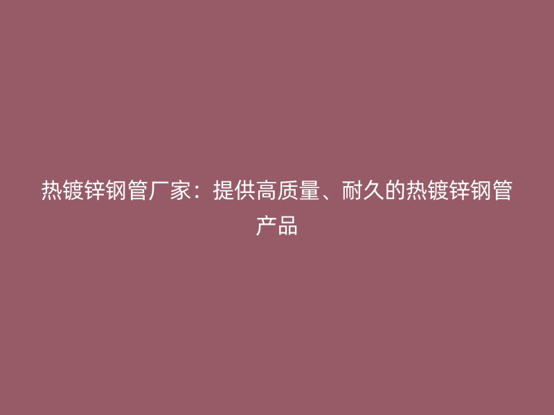 热镀锌钢管厂家:提供高质量、耐久的热镀锌钢管产品