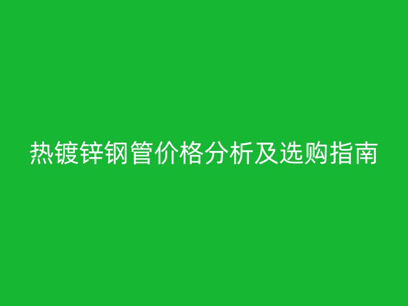 热镀锌钢管价格分析及选购指南