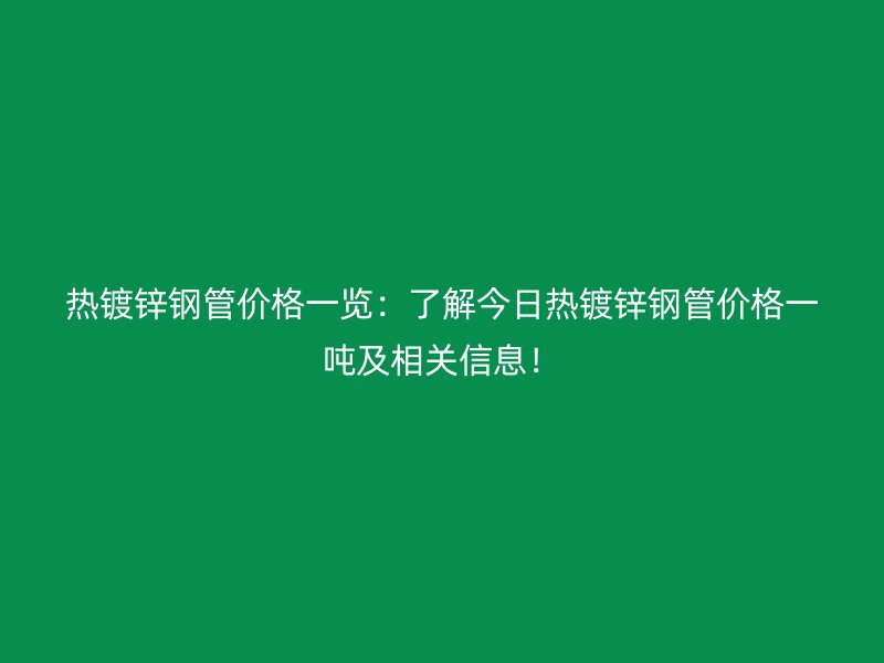 热镀锌钢管价格一览:了解今日热镀锌钢管价格一吨及相关信息!