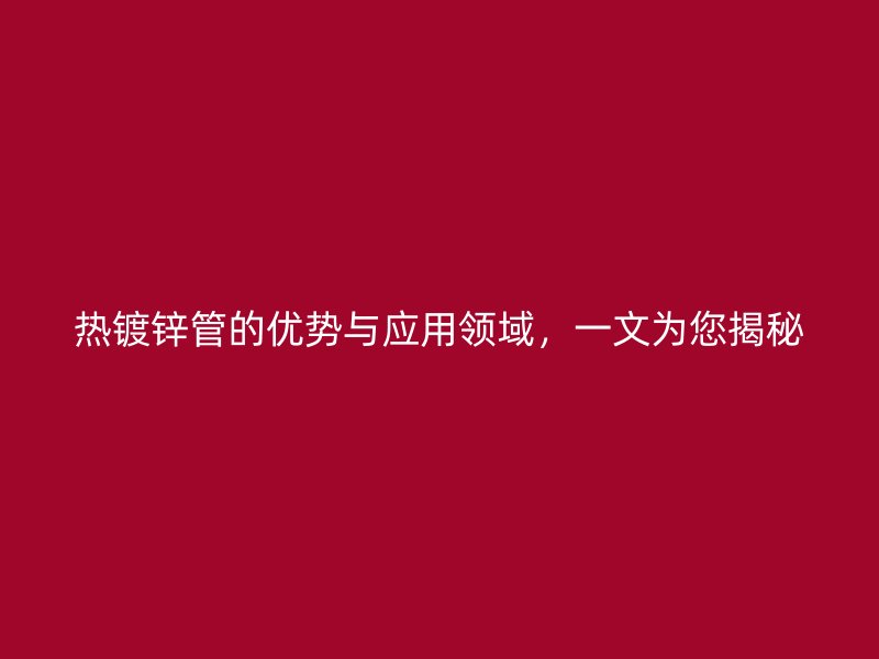 热镀锌管的优势与应用领域,一文为您揭秘