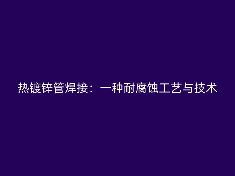 热镀锌管焊接:一种耐腐蚀工艺与技术