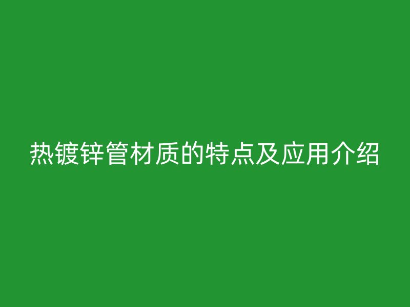 热镀锌管材质的特点及应用介绍