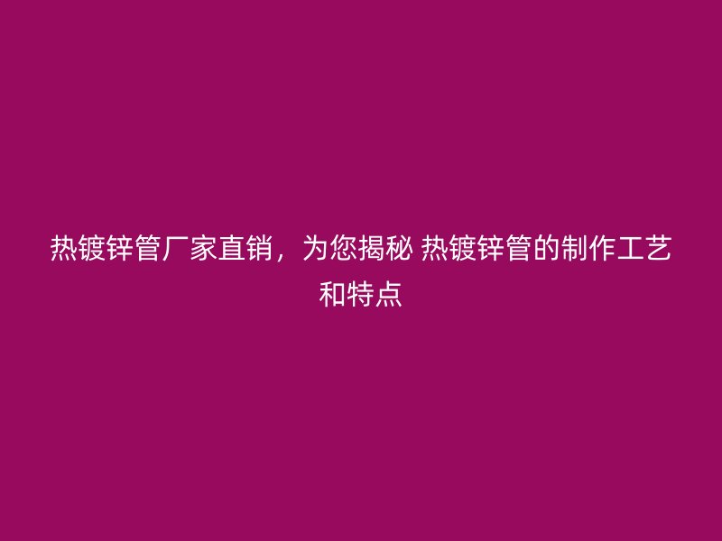 热镀锌管厂家直销，为您揭秘 热镀锌管的制作工艺和特点