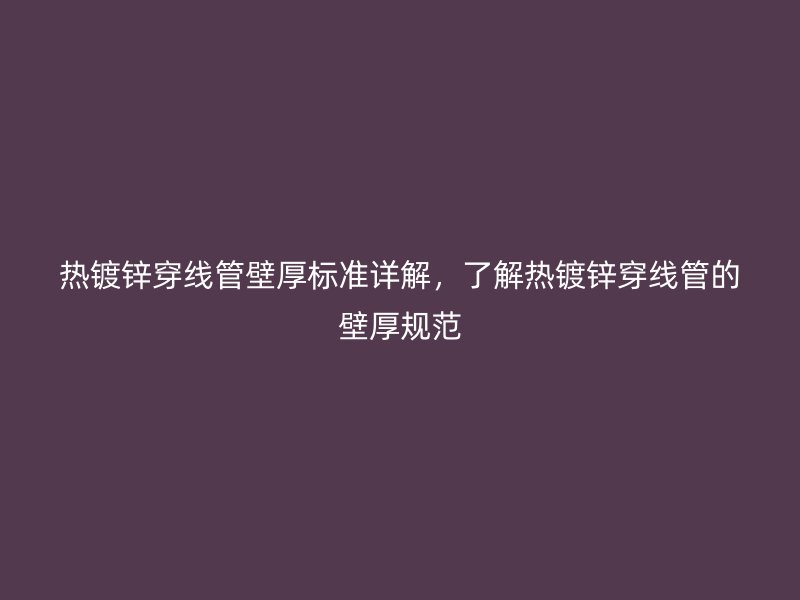 热镀锌穿线管壁厚标准详解,了解热镀锌穿线管的壁厚规范