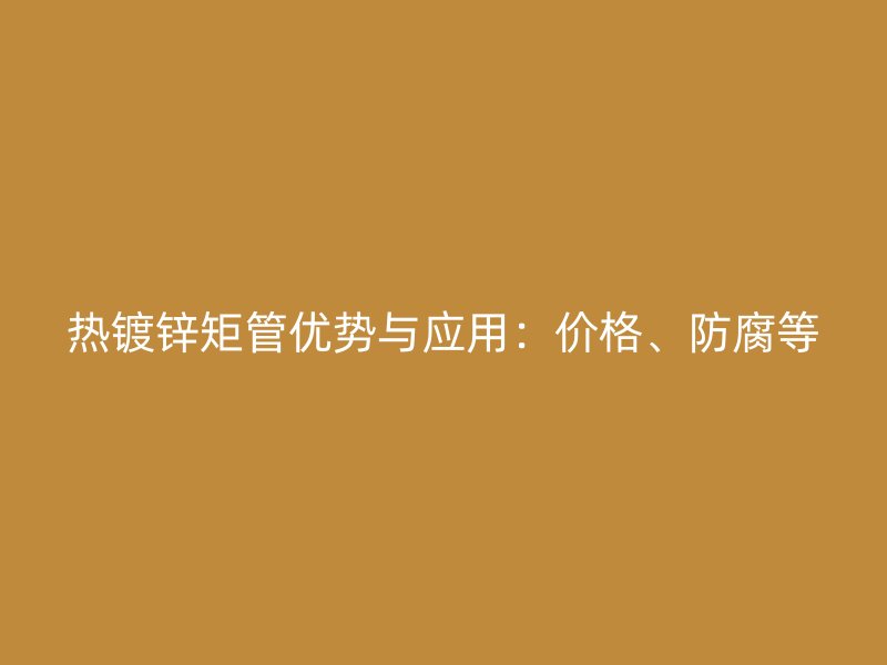 热镀锌矩管优势与应用:价格、防腐等