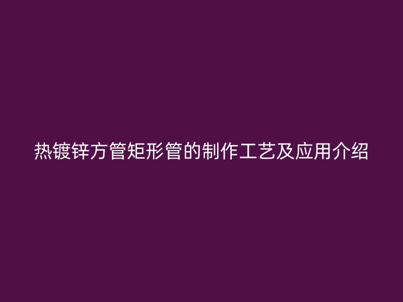 热镀锌方管矩形管的制作工艺及应用介绍