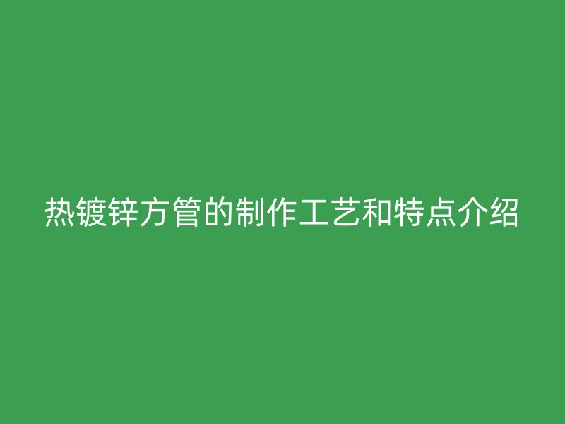 热镀锌方管的制作工艺和特点介绍