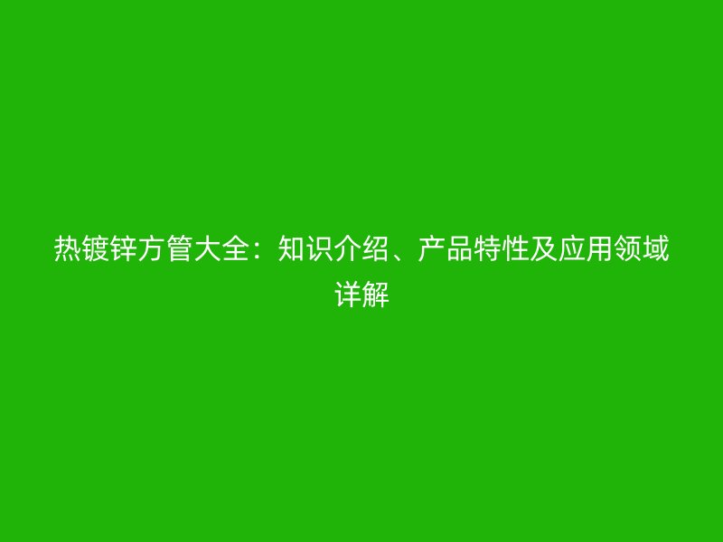 热镀锌方管大全:知识介绍、产品特性及应用领域详解