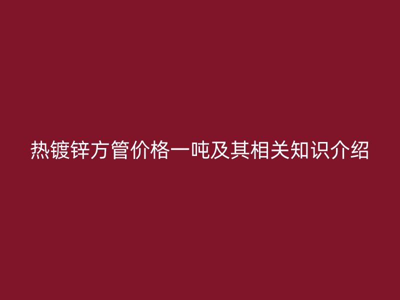 热镀锌方管价格一吨及其相关知识介绍