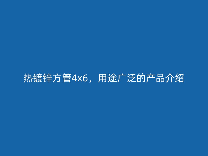 热镀锌方管4x6,用途广泛的产品介绍