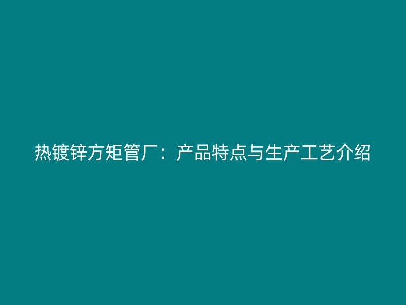 热镀锌方矩管厂:产品特点与生产工艺介绍