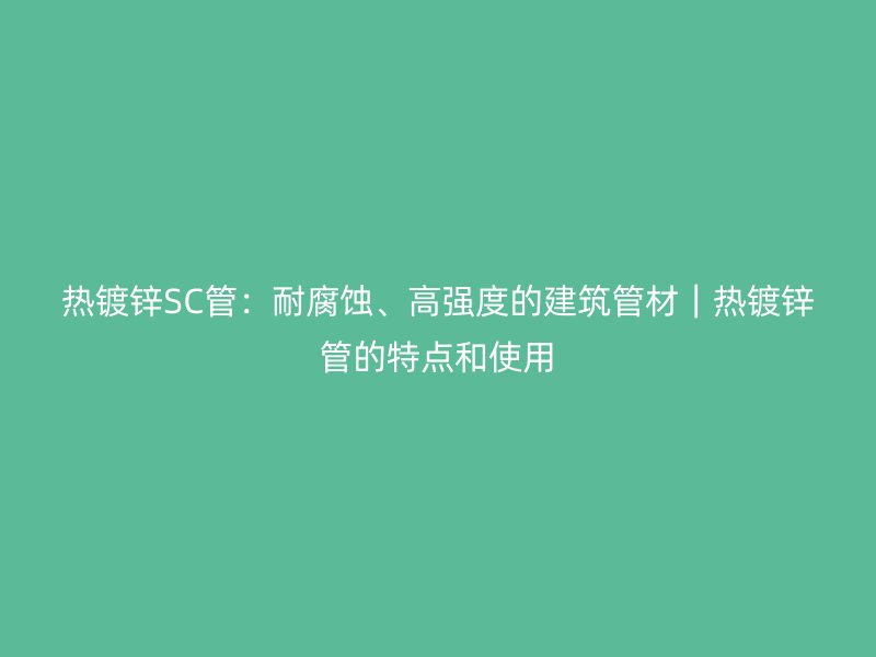 热镀锌SC管:耐腐蚀、高强度的建筑管材|热镀锌管的特点和使用