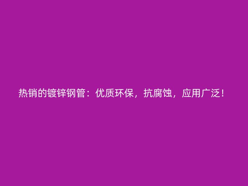 热销的镀锌钢管:优质环保,抗腐蚀,应用广泛!