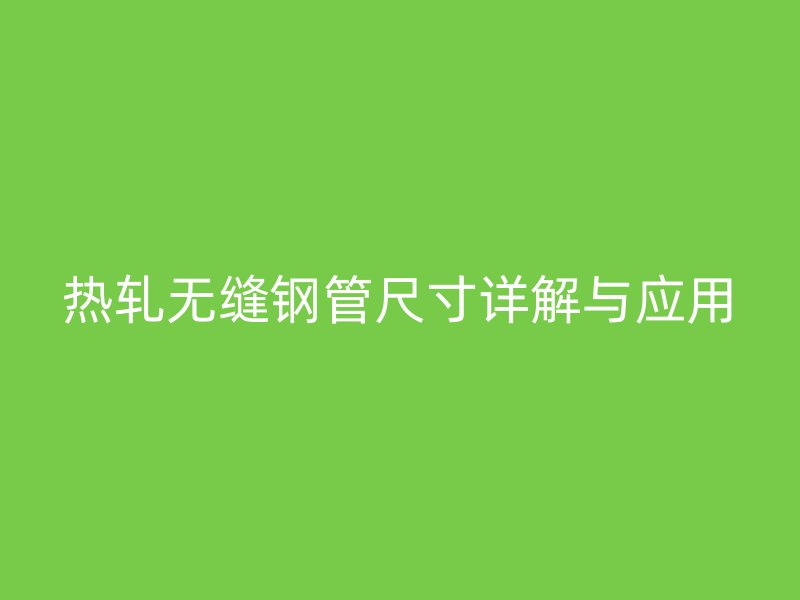 热轧无缝钢管尺寸详解与应用