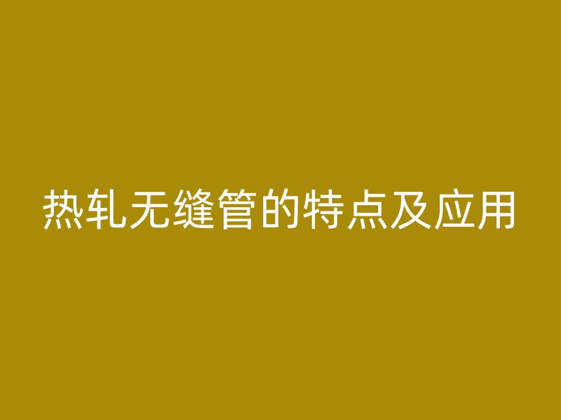 热轧无缝管的特点及应用