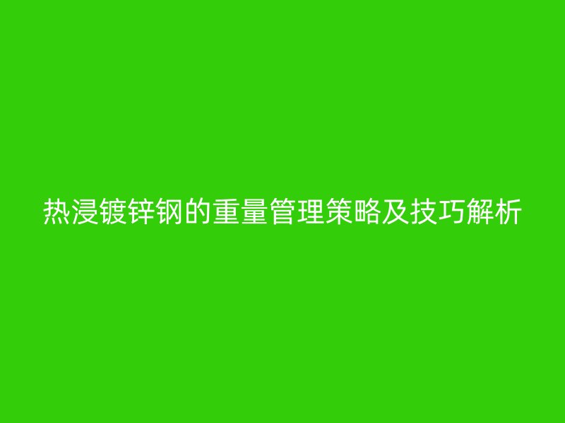 热浸镀锌钢的重量管理策略及技巧解析