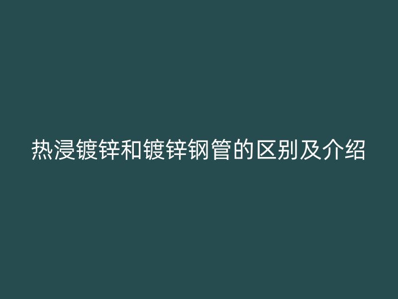 热浸镀锌和镀锌钢管的区别及介绍