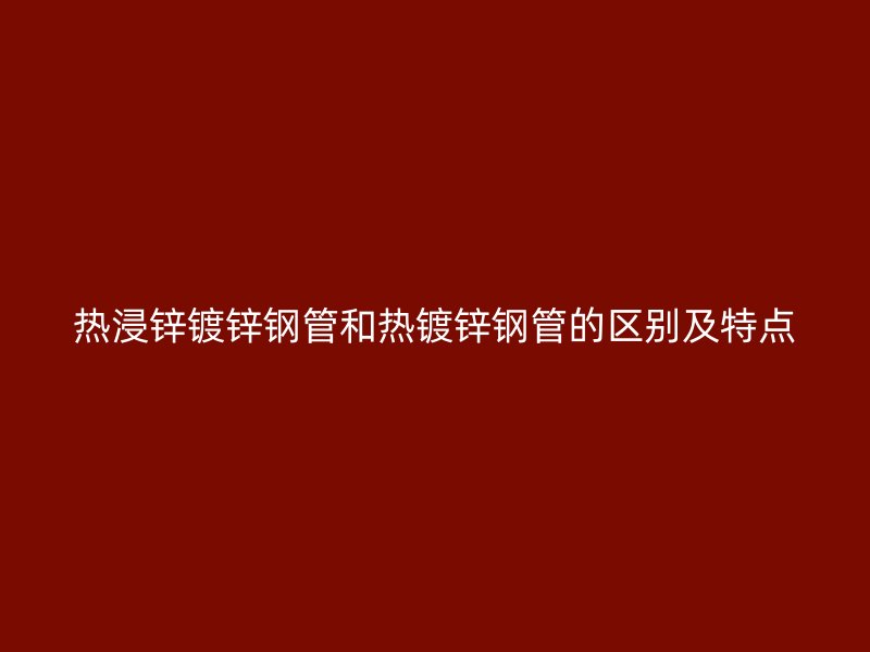 热浸锌镀锌钢管和热镀锌钢管的区别及特点