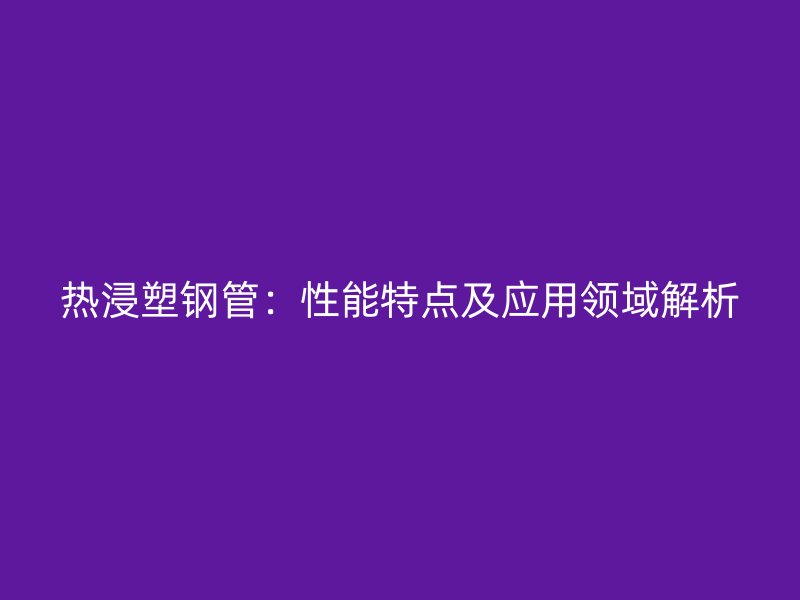 热浸塑钢管:性能特点及应用领域解析