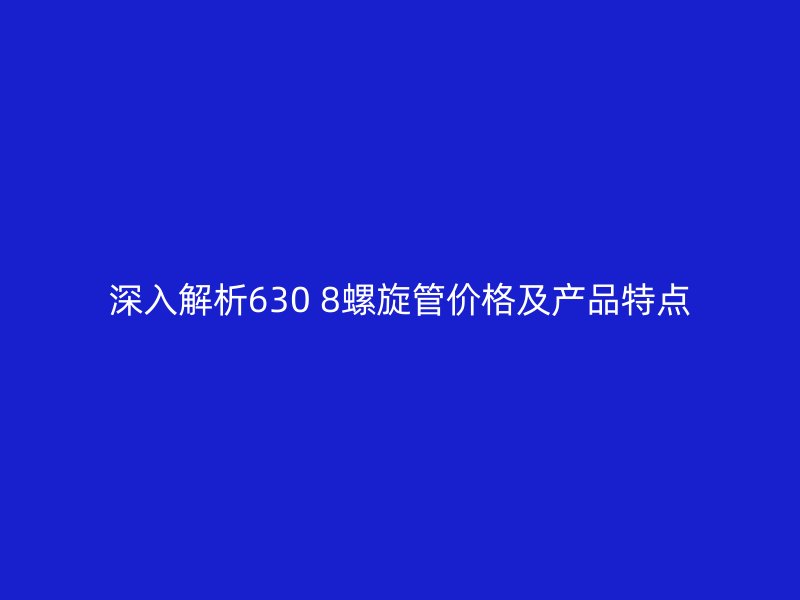深入解析630 8螺旋管价格及产品特点