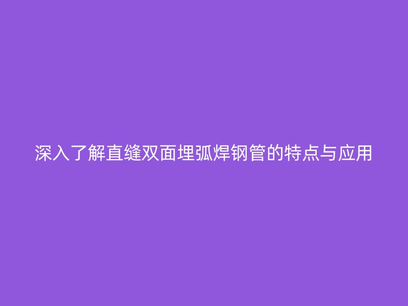 深入了解直缝双面埋弧焊钢管的特点与应用