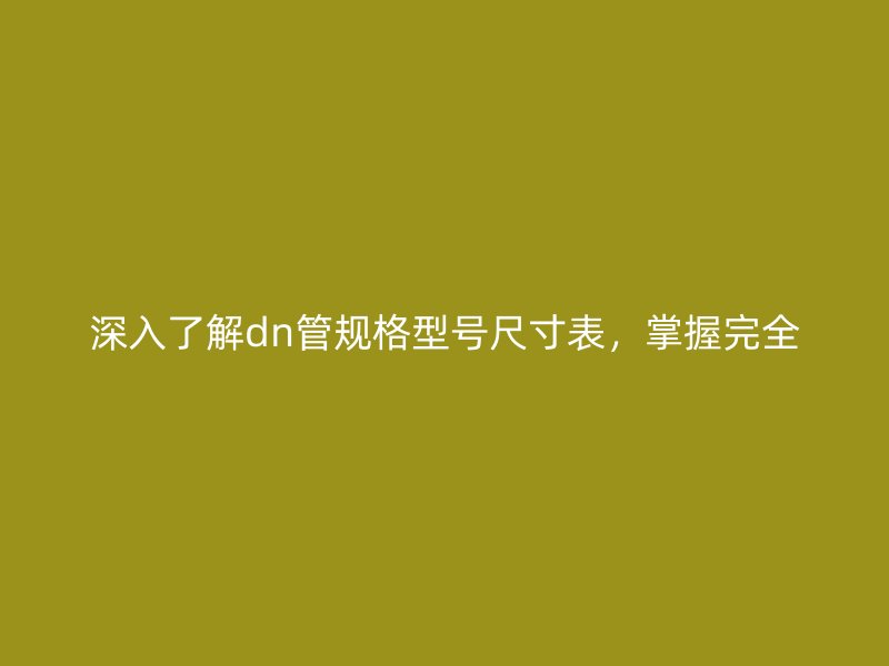 深入了解dn管规格型号尺寸表,掌握完全
