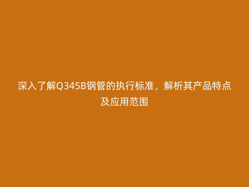 深入了解Q345B钢管的执行标准,解析其产品特点及应用范围