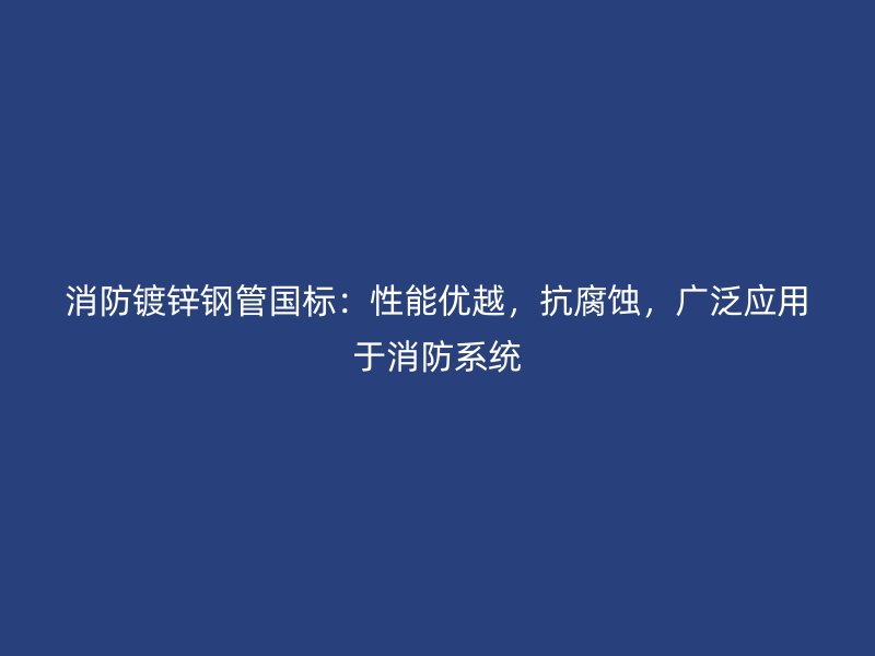 消防镀锌钢管国标:性能优越,抗腐蚀,广泛应用于消防系统