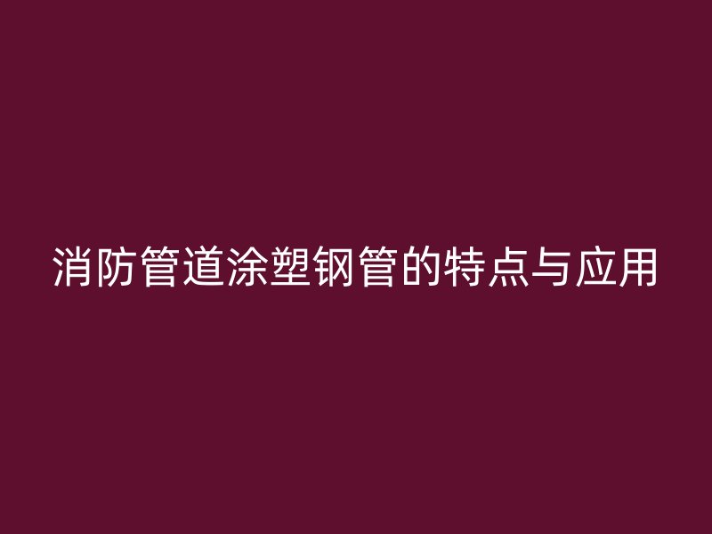 消防管道涂塑钢管的特点与应用