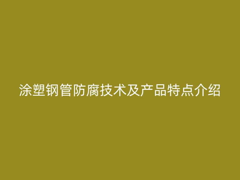 涂塑钢管防腐技术及产品特点介绍
