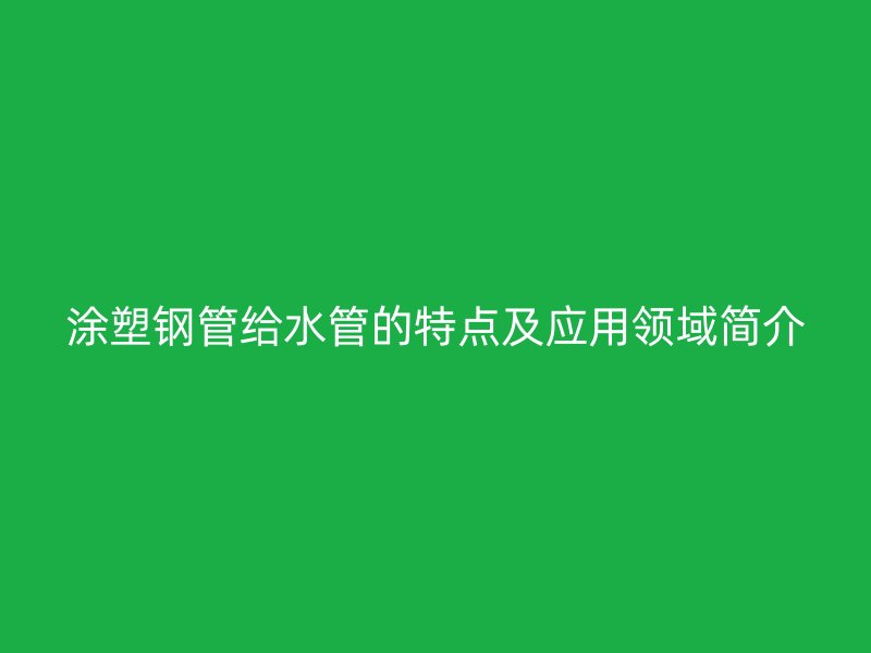涂塑钢管给水管的特点及应用领域简介