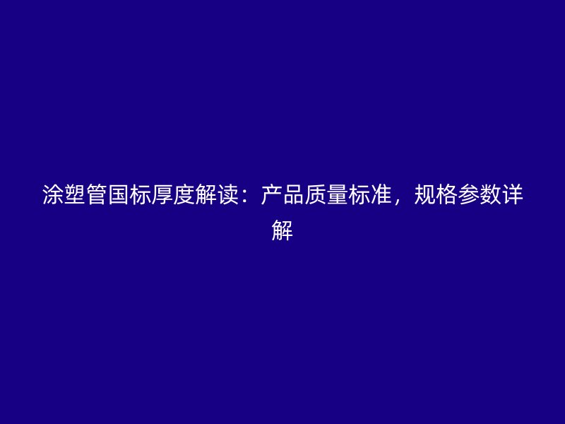 涂塑管国标厚度解读:产品质量标准,规格参数详解