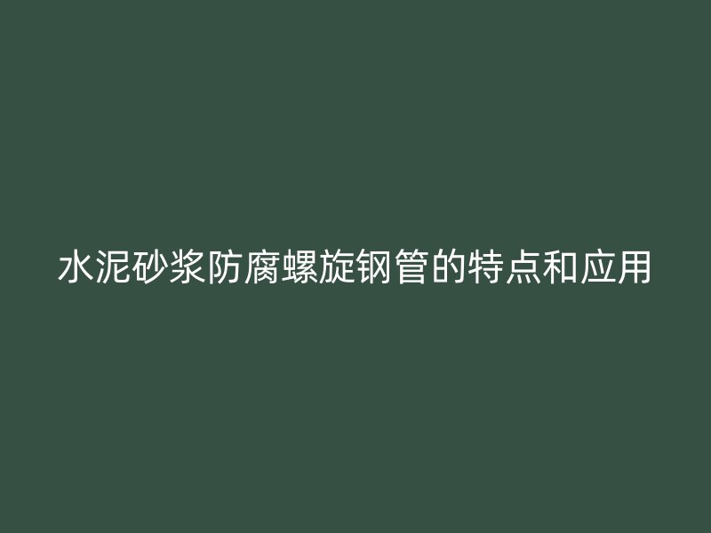 水泥砂浆防腐螺旋钢管的特点和应用