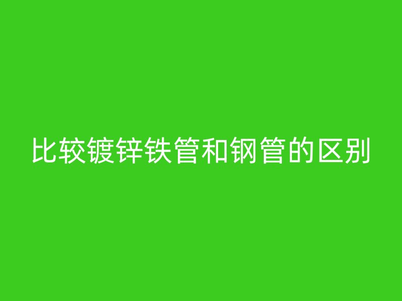比较镀锌铁管和钢管的区别