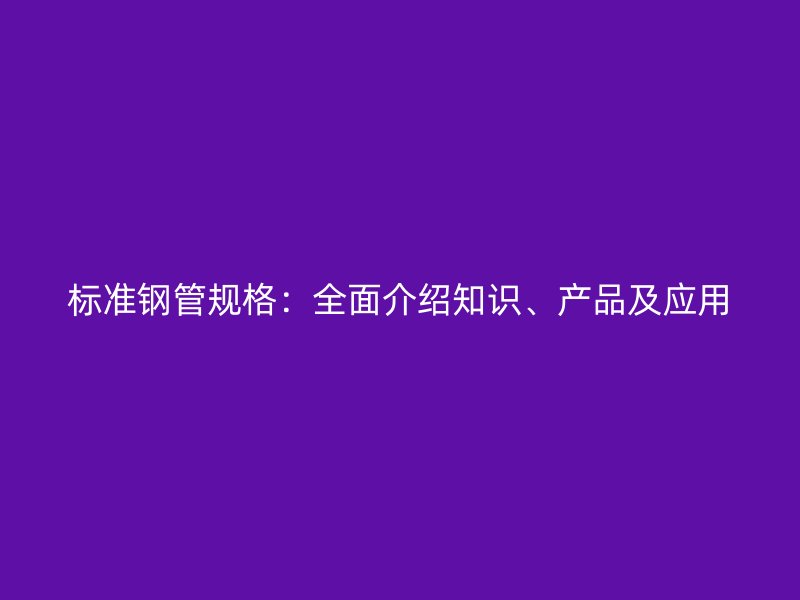 标准钢管规格:全面介绍知识、产品及应用